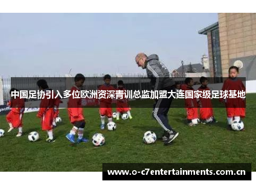 中国足协引入多位欧洲资深青训总监加盟大连国家级足球基地 中国足协引入多位欧洲资深青训总监加盟大连国家级足球基地