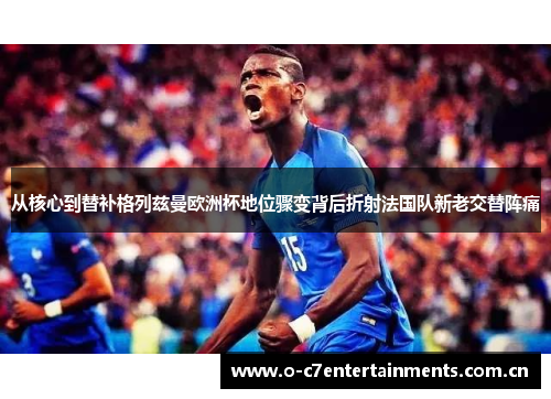 从核心到替补格列兹曼欧洲杯地位骤变背后折射法国队新老交替阵痛 从核心到替补格列兹曼欧洲杯地位骤变背后折射法国队新老交替阵痛