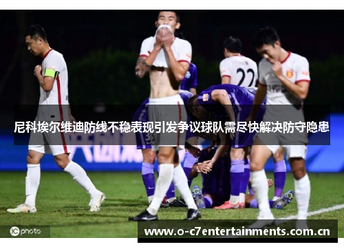 尼科埃尔维迪防线不稳表现引发争议球队需尽快解决防守隐患