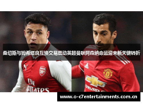 桑切斯与姆希塔良互换交易震动英超曼联阿森纳命运迎来新关键转折 桑切斯与姆希塔良互换交易震动英超曼联阿森纳命运迎来新关键转折